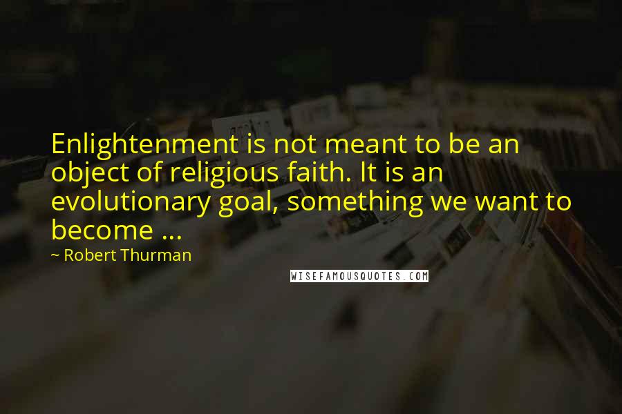 Robert Thurman Quotes: Enlightenment is not meant to be an object of religious faith. It is an evolutionary goal, something we want to become ...