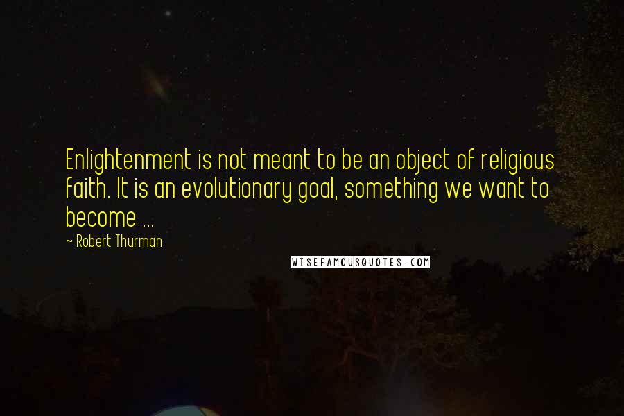 Robert Thurman Quotes: Enlightenment is not meant to be an object of religious faith. It is an evolutionary goal, something we want to become ...