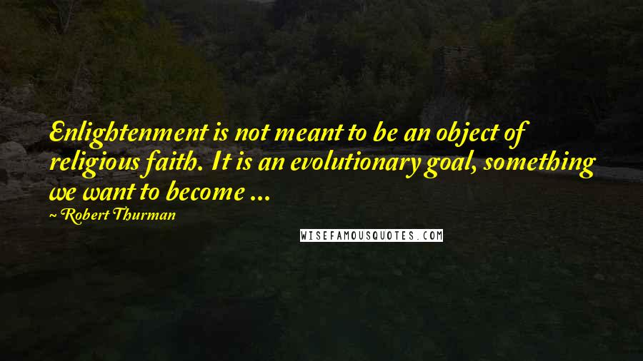 Robert Thurman Quotes: Enlightenment is not meant to be an object of religious faith. It is an evolutionary goal, something we want to become ...