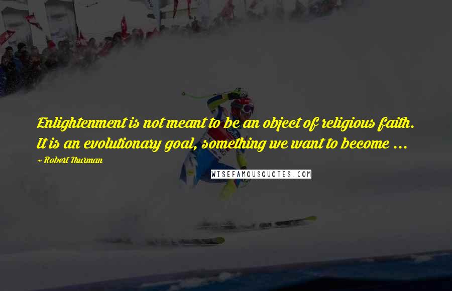 Robert Thurman Quotes: Enlightenment is not meant to be an object of religious faith. It is an evolutionary goal, something we want to become ...