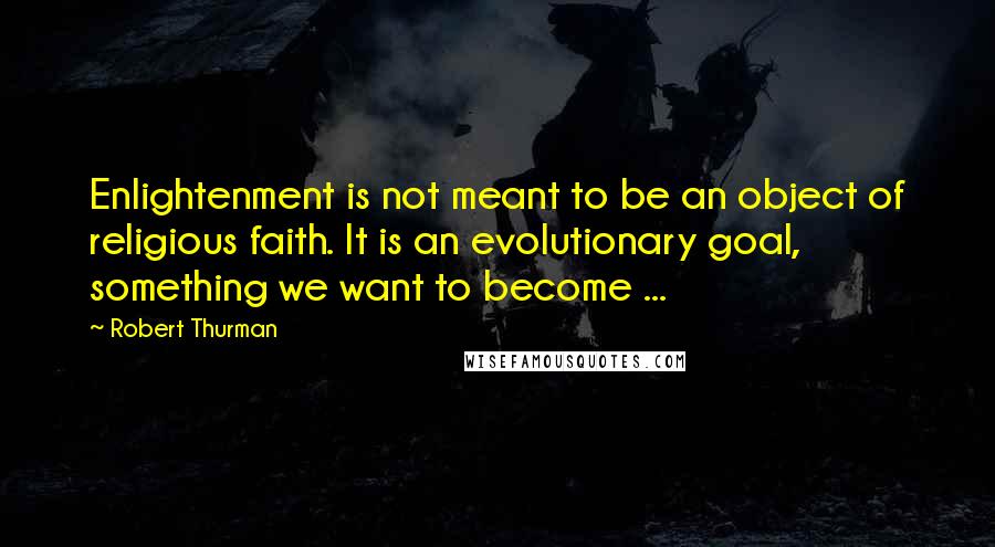 Robert Thurman Quotes: Enlightenment is not meant to be an object of religious faith. It is an evolutionary goal, something we want to become ...