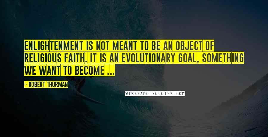 Robert Thurman Quotes: Enlightenment is not meant to be an object of religious faith. It is an evolutionary goal, something we want to become ...