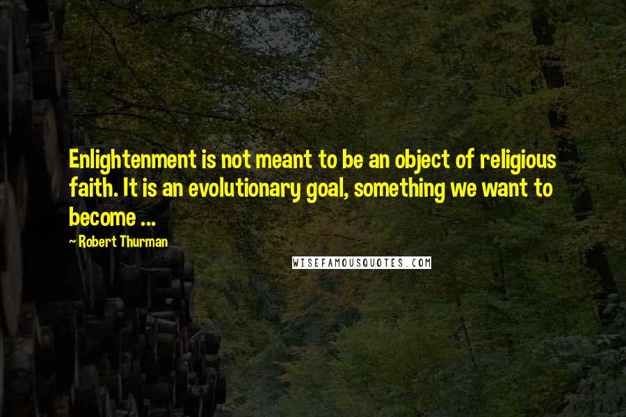 Robert Thurman Quotes: Enlightenment is not meant to be an object of religious faith. It is an evolutionary goal, something we want to become ...