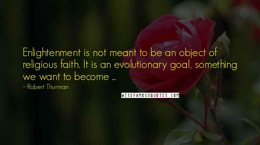 Robert Thurman Quotes: Enlightenment is not meant to be an object of religious faith. It is an evolutionary goal, something we want to become ...