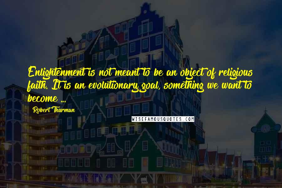 Robert Thurman Quotes: Enlightenment is not meant to be an object of religious faith. It is an evolutionary goal, something we want to become ...