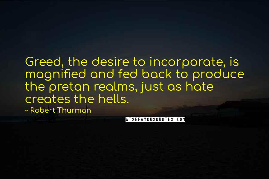 Robert Thurman Quotes: Greed, the desire to incorporate, is magnified and fed back to produce the pretan realms, just as hate creates the hells.