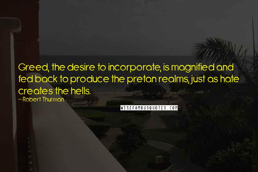 Robert Thurman Quotes: Greed, the desire to incorporate, is magnified and fed back to produce the pretan realms, just as hate creates the hells.