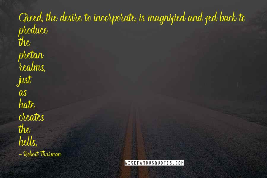 Robert Thurman Quotes: Greed, the desire to incorporate, is magnified and fed back to produce the pretan realms, just as hate creates the hells.