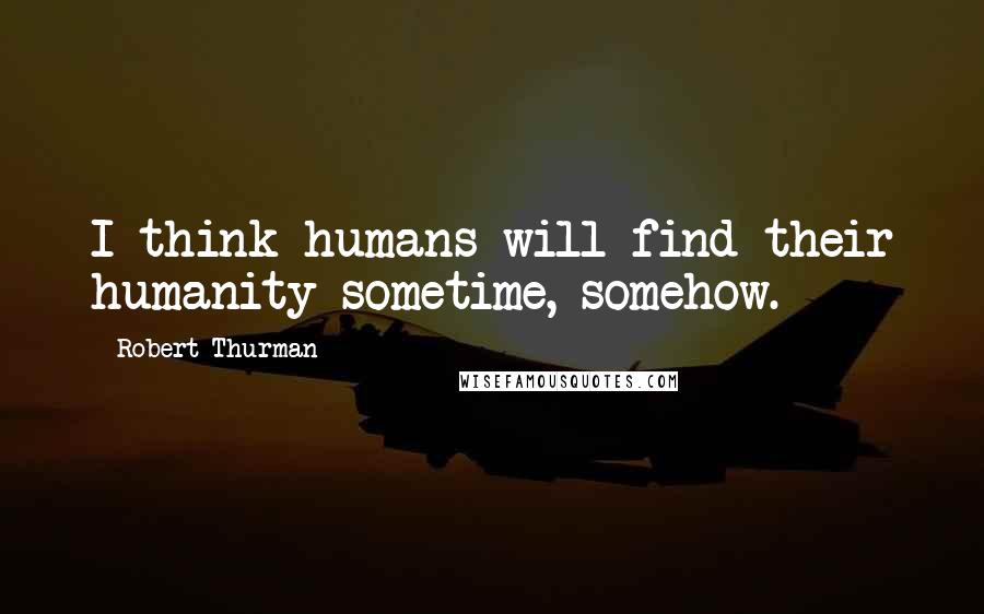 Robert Thurman Quotes: I think humans will find their humanity sometime, somehow.