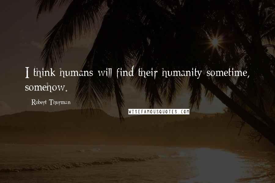 Robert Thurman Quotes: I think humans will find their humanity sometime, somehow.