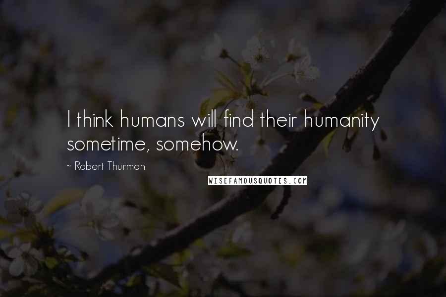 Robert Thurman Quotes: I think humans will find their humanity sometime, somehow.