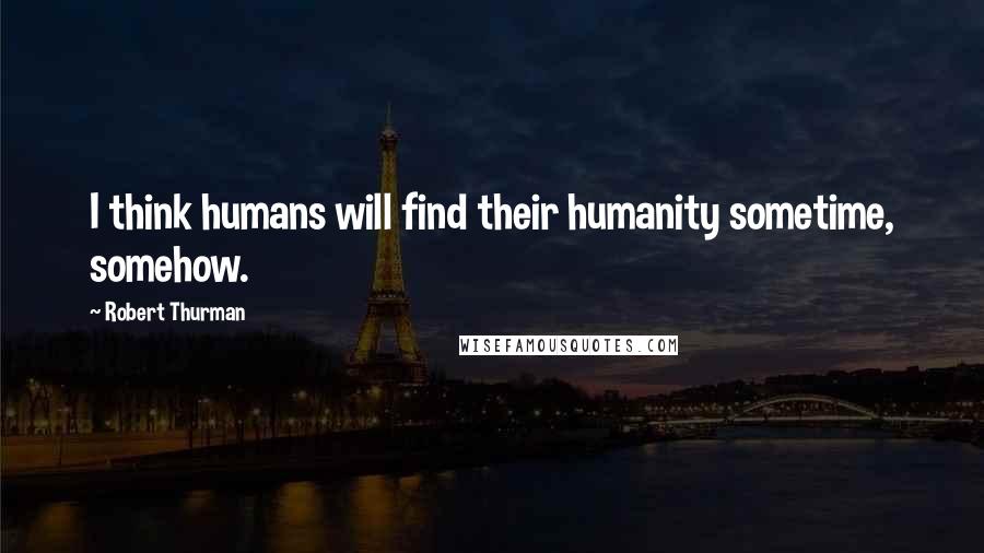 Robert Thurman Quotes: I think humans will find their humanity sometime, somehow.