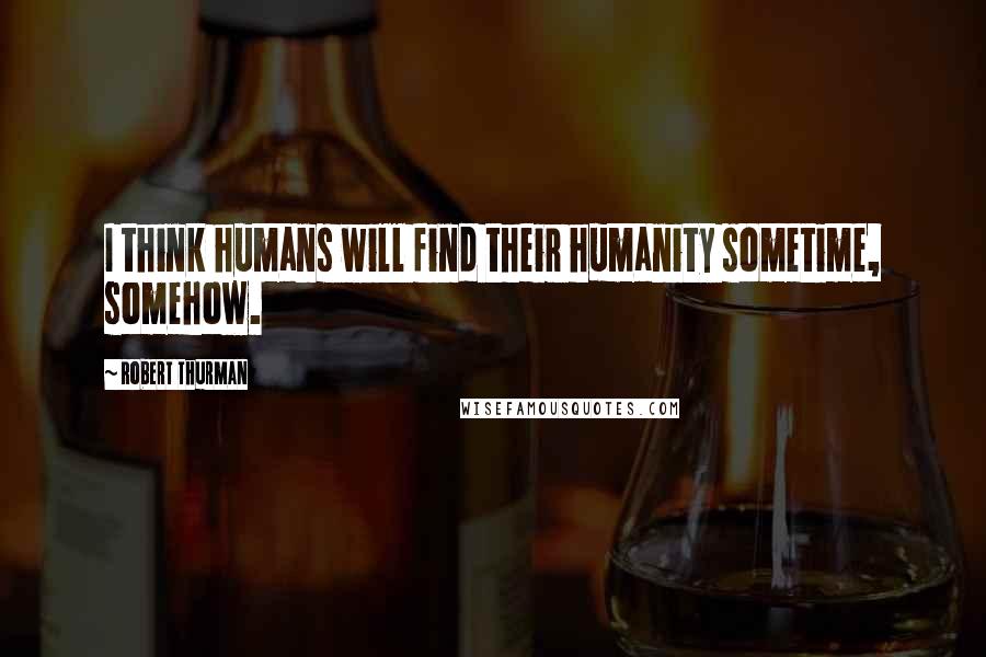 Robert Thurman Quotes: I think humans will find their humanity sometime, somehow.