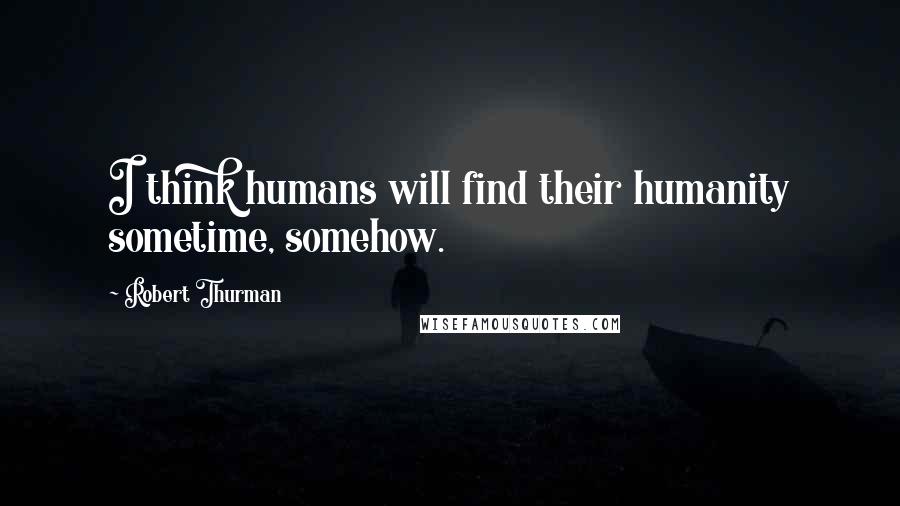 Robert Thurman Quotes: I think humans will find their humanity sometime, somehow.