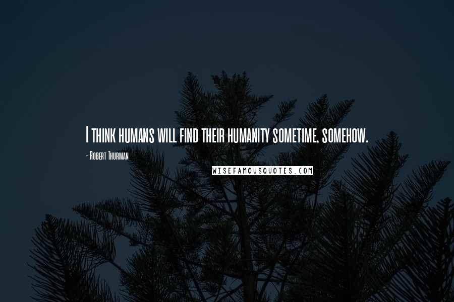 Robert Thurman Quotes: I think humans will find their humanity sometime, somehow.