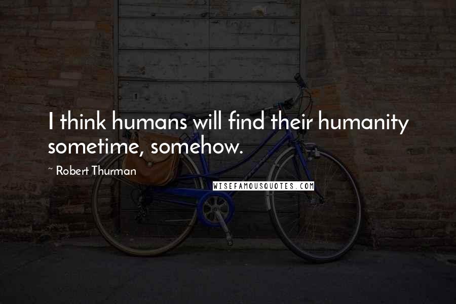 Robert Thurman Quotes: I think humans will find their humanity sometime, somehow.