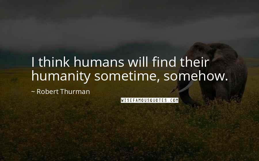 Robert Thurman Quotes: I think humans will find their humanity sometime, somehow.