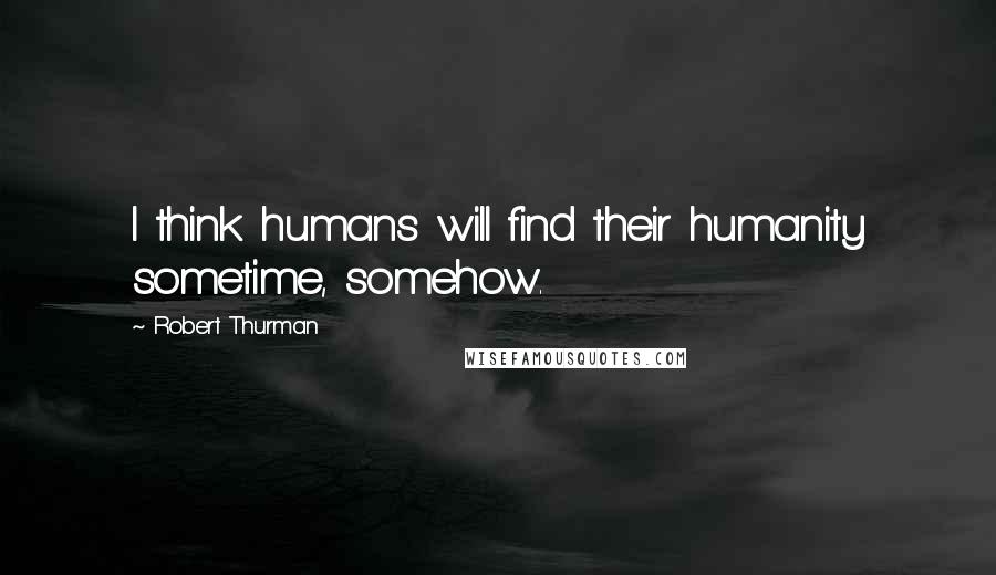 Robert Thurman Quotes: I think humans will find their humanity sometime, somehow.