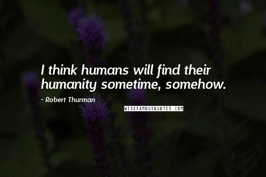 Robert Thurman Quotes: I think humans will find their humanity sometime, somehow.