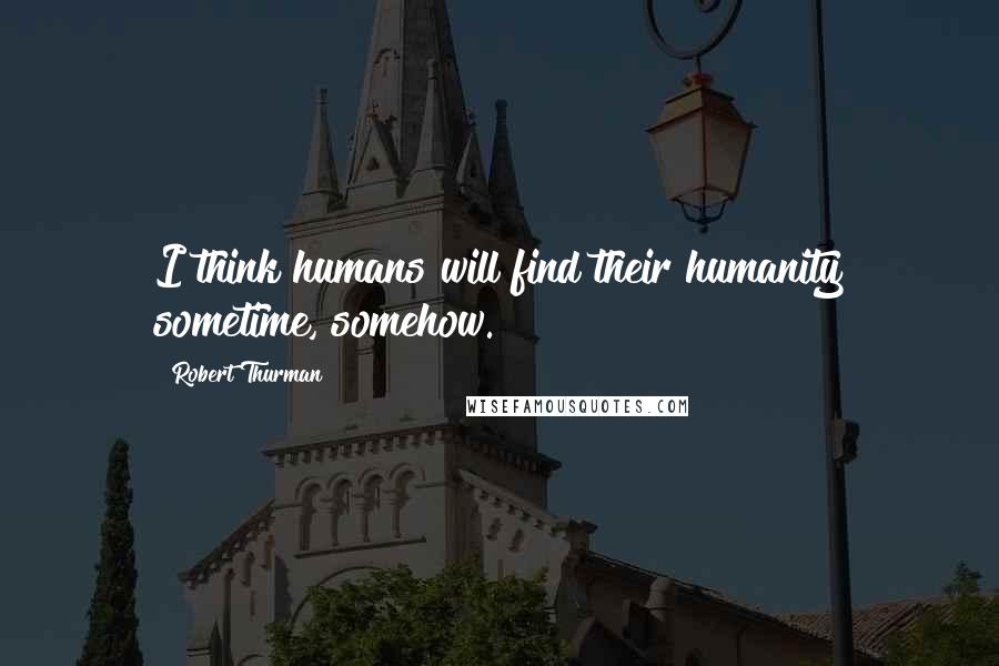 Robert Thurman Quotes: I think humans will find their humanity sometime, somehow.