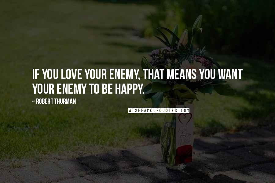 Robert Thurman Quotes: If you love your enemy, that means you want your enemy to be happy.