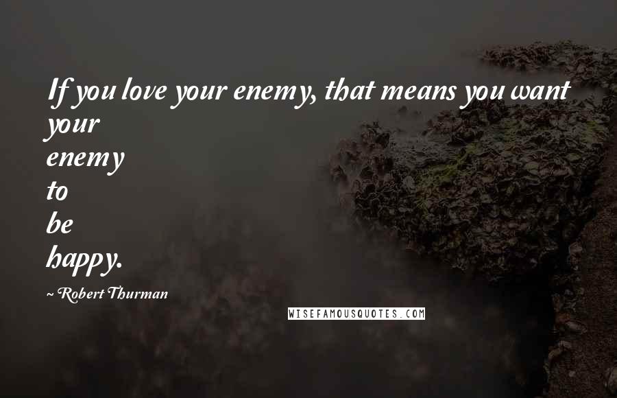 Robert Thurman Quotes: If you love your enemy, that means you want your enemy to be happy.