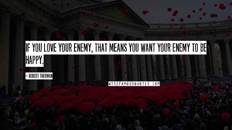 Robert Thurman Quotes: If you love your enemy, that means you want your enemy to be happy.