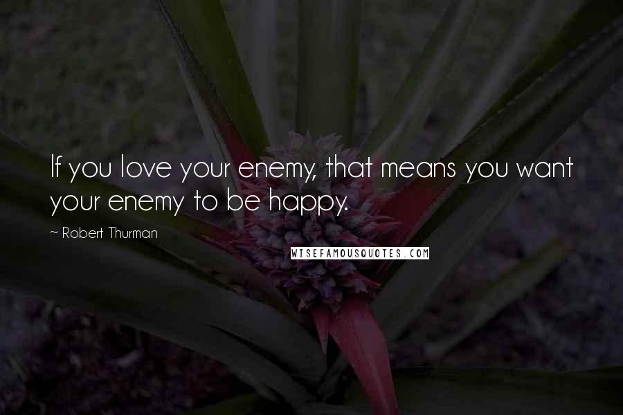 Robert Thurman Quotes: If you love your enemy, that means you want your enemy to be happy.