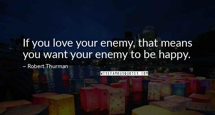 Robert Thurman Quotes: If you love your enemy, that means you want your enemy to be happy.