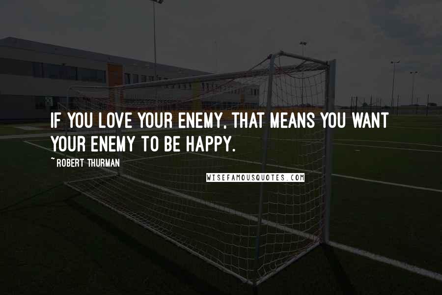 Robert Thurman Quotes: If you love your enemy, that means you want your enemy to be happy.
