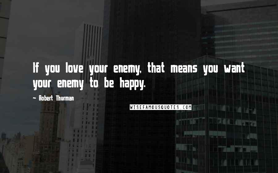 Robert Thurman Quotes: If you love your enemy, that means you want your enemy to be happy.