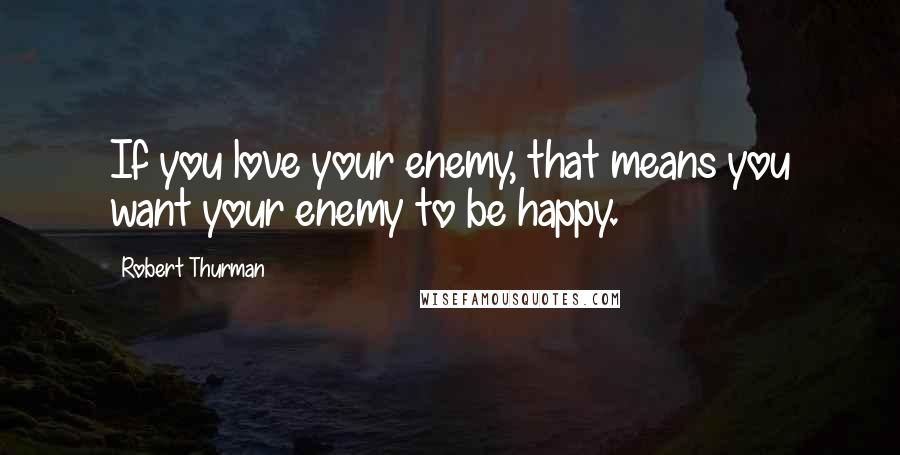 Robert Thurman Quotes: If you love your enemy, that means you want your enemy to be happy.