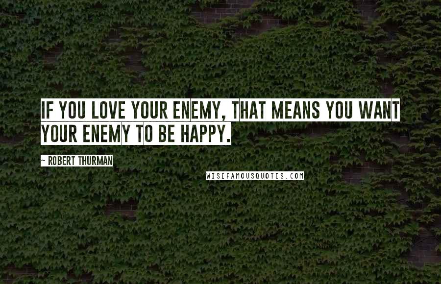 Robert Thurman Quotes: If you love your enemy, that means you want your enemy to be happy.