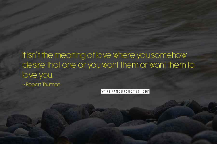 Robert Thurman Quotes: It isn't the meaning of love where you somehow desire that one or you want them or want them to love you.