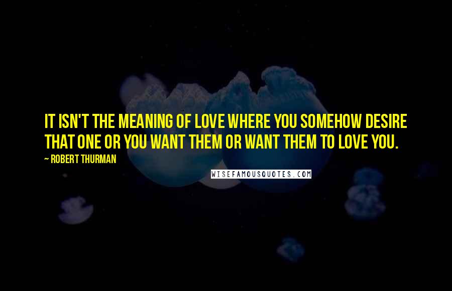 Robert Thurman Quotes: It isn't the meaning of love where you somehow desire that one or you want them or want them to love you.