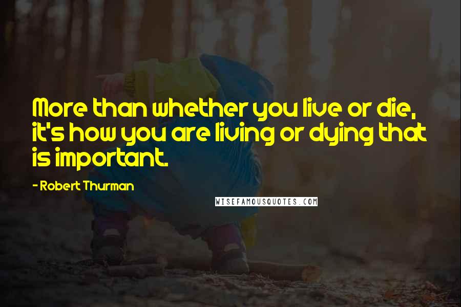 Robert Thurman Quotes: More than whether you live or die, it's how you are living or dying that is important.