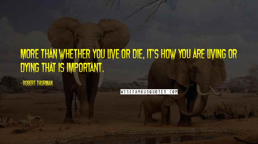 Robert Thurman Quotes: More than whether you live or die, it's how you are living or dying that is important.