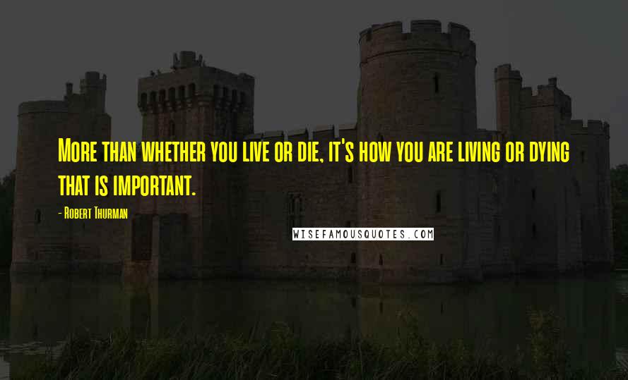 Robert Thurman Quotes: More than whether you live or die, it's how you are living or dying that is important.