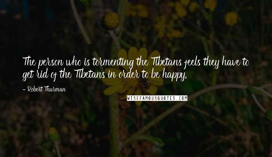 Robert Thurman Quotes: The person who is tormenting the Tibetans feels they have to get rid of the Tibetans in order to be happy.