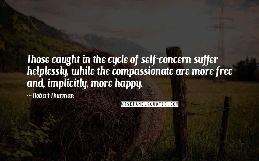 Robert Thurman Quotes: Those caught in the cycle of self-concern suffer helplessly, while the compassionate are more free and, implicitly, more happy.