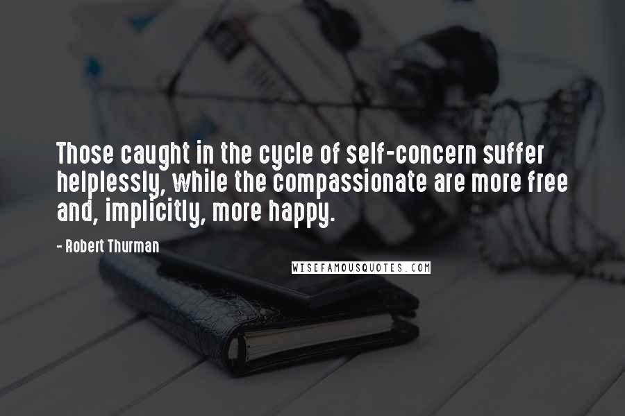 Robert Thurman Quotes: Those caught in the cycle of self-concern suffer helplessly, while the compassionate are more free and, implicitly, more happy.