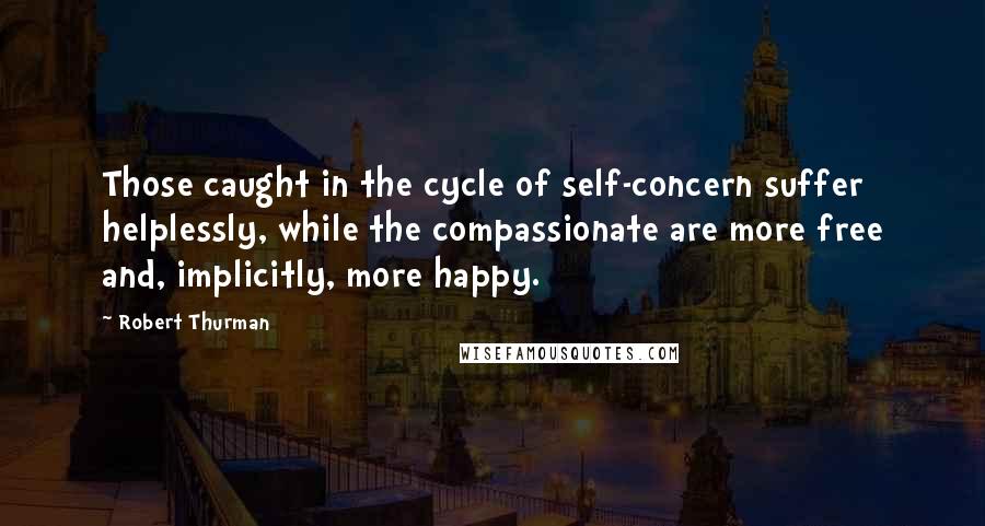 Robert Thurman Quotes: Those caught in the cycle of self-concern suffer helplessly, while the compassionate are more free and, implicitly, more happy.