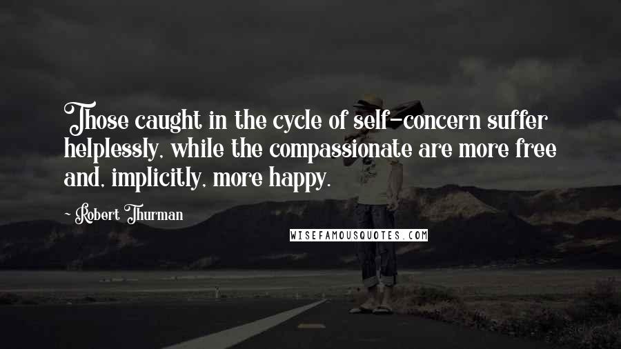 Robert Thurman Quotes: Those caught in the cycle of self-concern suffer helplessly, while the compassionate are more free and, implicitly, more happy.