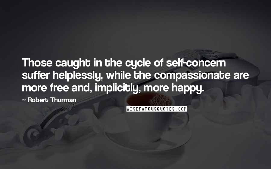 Robert Thurman Quotes: Those caught in the cycle of self-concern suffer helplessly, while the compassionate are more free and, implicitly, more happy.