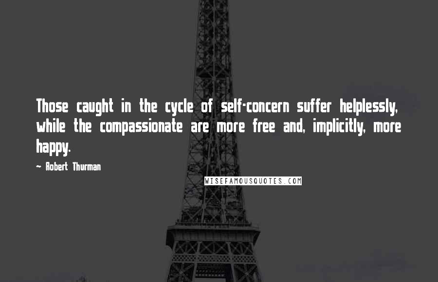 Robert Thurman Quotes: Those caught in the cycle of self-concern suffer helplessly, while the compassionate are more free and, implicitly, more happy.