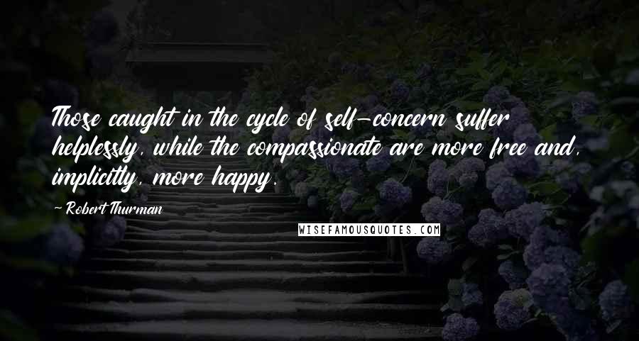 Robert Thurman Quotes: Those caught in the cycle of self-concern suffer helplessly, while the compassionate are more free and, implicitly, more happy.