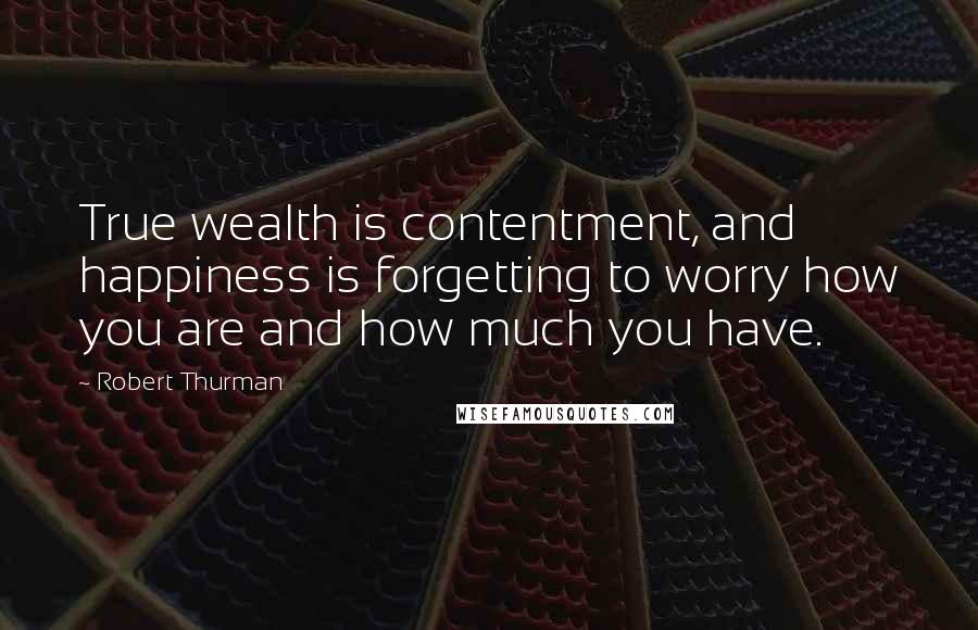 Robert Thurman Quotes: True wealth is contentment, and happiness is forgetting to worry how you are and how much you have.