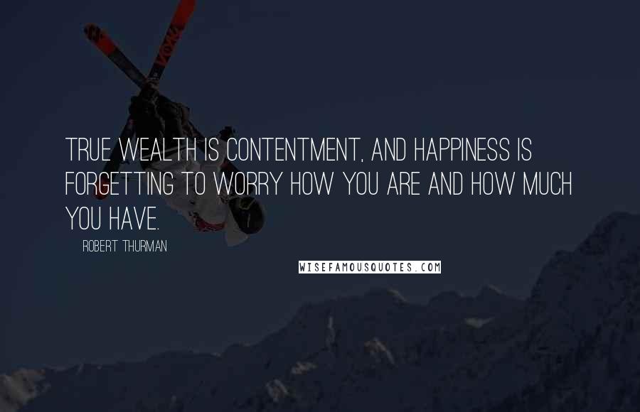 Robert Thurman Quotes: True wealth is contentment, and happiness is forgetting to worry how you are and how much you have.