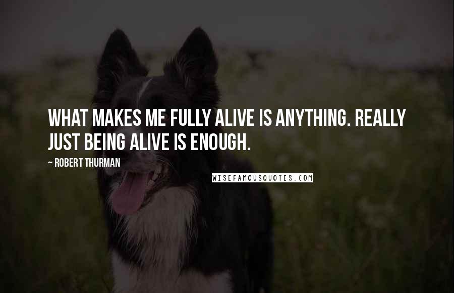 Robert Thurman Quotes: What makes me fully alive is anything. Really just being alive is enough.