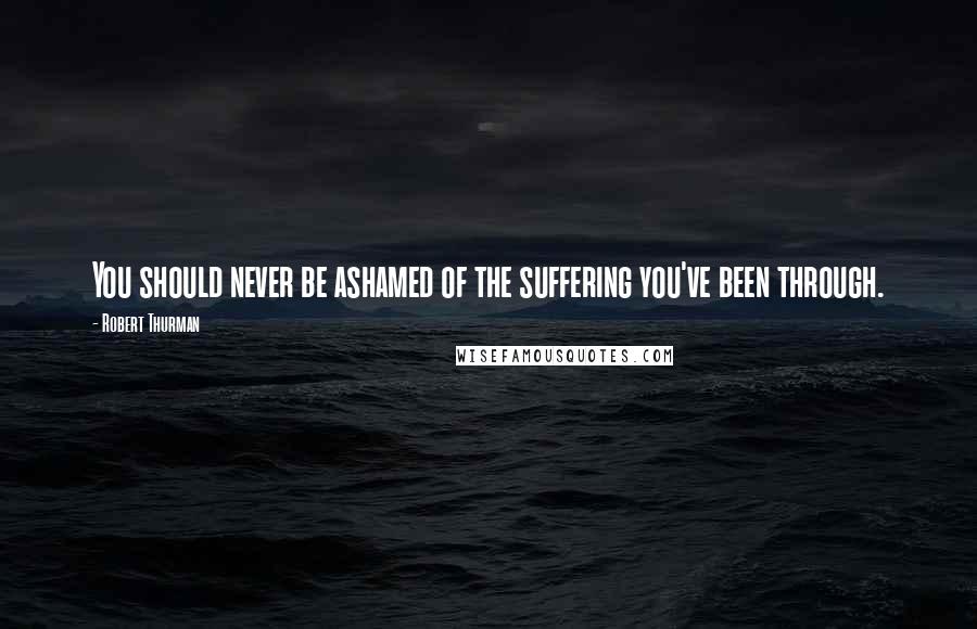 Robert Thurman Quotes: You should never be ashamed of the suffering you've been through.